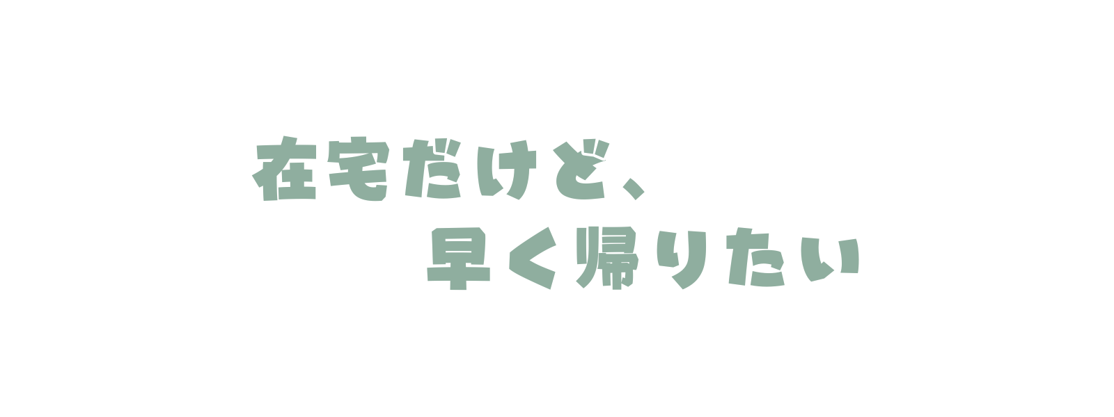 在宅だけど、早く帰りたい